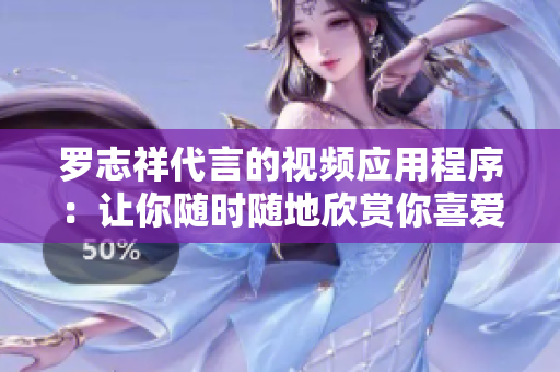 罗志祥代言的视频应用程序：让你随时随地欣赏你喜爱的视频