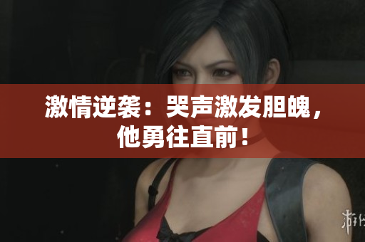 激情逆袭：哭声激发胆魄，他勇往直前！