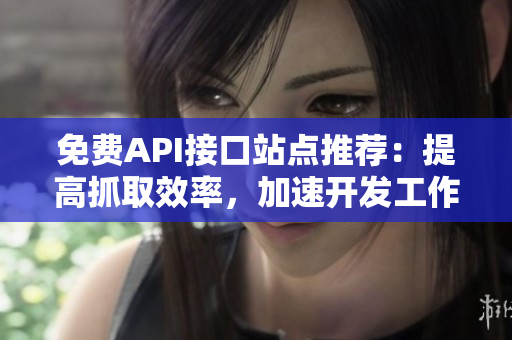 免费API接口站点推荐：提高抓取效率，加速开发工作