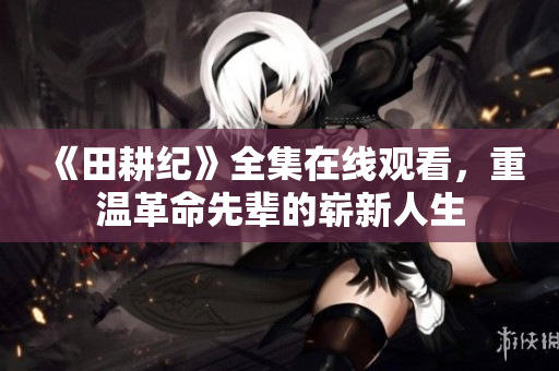 《田耕纪》全集在线观看，重温革命先辈的崭新人生