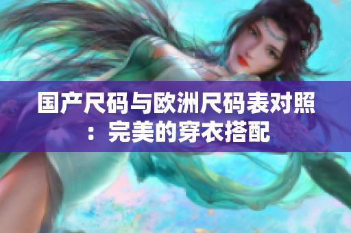 国产尺码与欧洲尺码表对照：完美的穿衣搭配