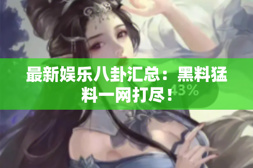最新娱乐八卦汇总：黑料猛料一网打尽！