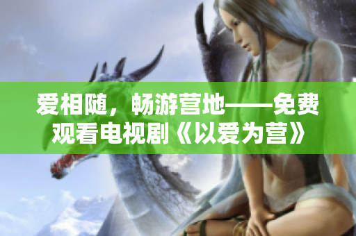 爱相随，畅游营地——免费观看电视剧《以爱为营》