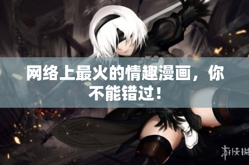 网络上最火的情趣漫画，你不能错过！
