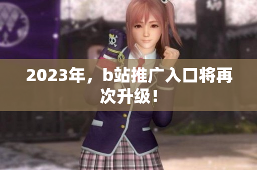 2023年，b站推广入口将再次升级！