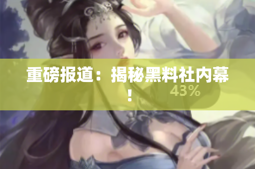 重磅报道：揭秘黑料社内幕！