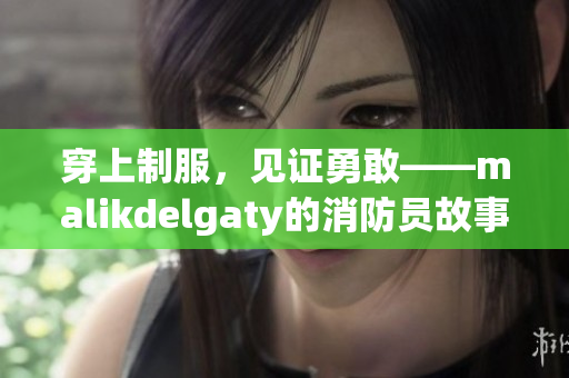 穿上制服，见证勇敢——malikdelgaty的消防员故事