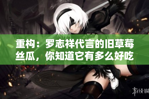 重构：罗志祥代言的旧草莓丝瓜，你知道它有多么好吃吗？