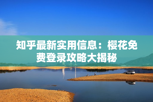 知乎最新实用信息：樱花免费登录攻略大揭秘