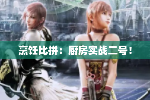 烹饪比拼：厨房实战二号！