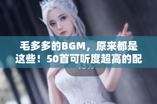 毛多多的BGM，原来都是这些！50首可听度超高的配乐推荐