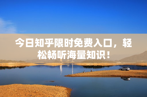 今日知乎限时免费入口，轻松畅听海量知识！