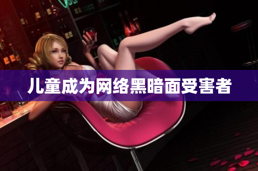 儿童成为网络黑暗面受害者