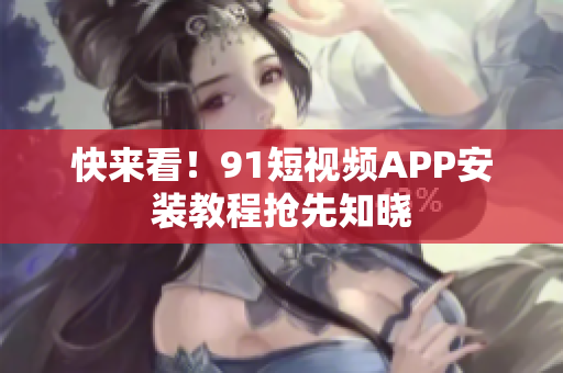 快来看！91短视频APP安装教程抢先知晓