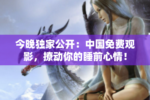 今晚独家公开：中国免费观影，撩动你的睡前心情！