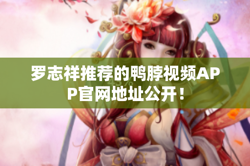 罗志祥推荐的鸭脖视频APP官网地址公开！