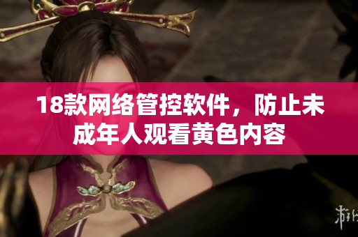 18款网络管控软件，防止未成年人观看黄色内容