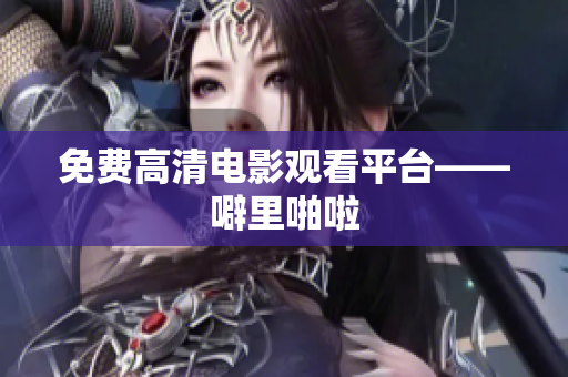 免费高清电影观看平台——噼里啪啦