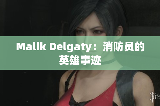 Malik Delgaty：消防员的英雄事迹