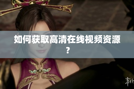 如何获取高清在线视频资源？