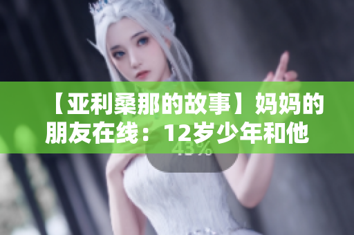 【亚利桑那的故事】妈妈的朋友在线：12岁少年和他的母亲关系过于亲密