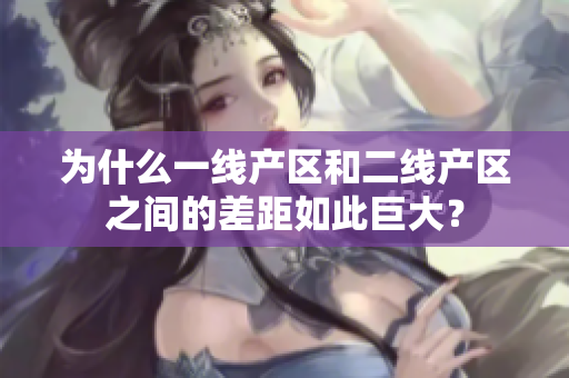 为什么一线产区和二线产区之间的差距如此巨大？