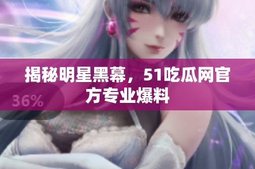 揭秘明星黑幕，51吃瓜网官方专业爆料