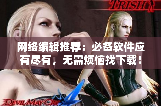 网络编辑推荐：必备软件应有尽有，无需烦恼找下载！
