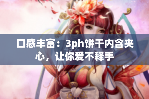口感丰富：3ph饼干内含夹心，让你爱不释手