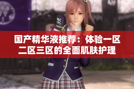 国产精华液推荐：体验一区二区三区的全面肌肤护理