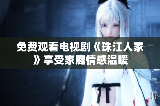 免费观看电视剧《珠江人家》享受家庭情感温暖