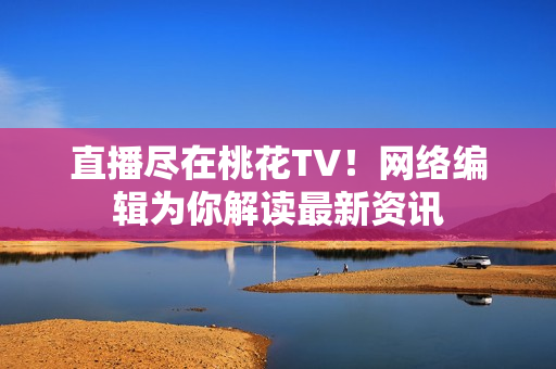 直播尽在桃花TV！网络编辑为你解读最新资讯