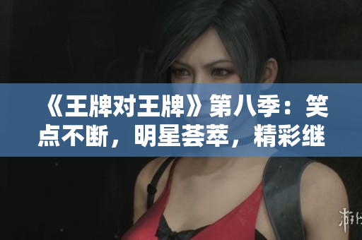 《王牌对王牌》第八季：笑点不断，明星荟萃，精彩继续！