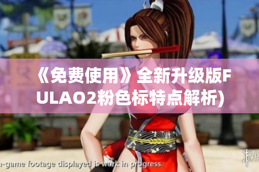 《免费使用》全新升级版FULAO2粉色标特点解析)