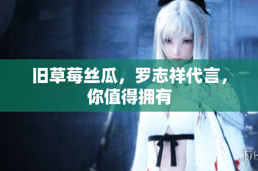 旧草莓丝瓜，罗志祥代言，你值得拥有