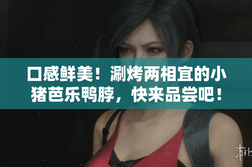 口感鲜美！涮烤两相宜的小猪芭乐鸭脖，快来品尝吧！