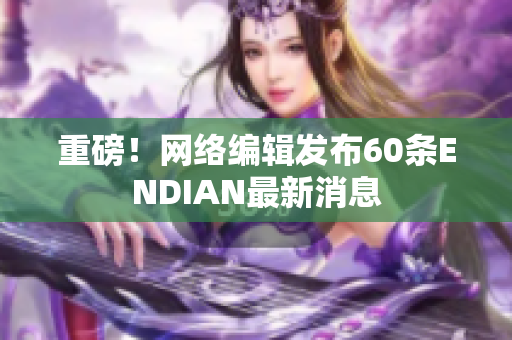 重磅！网络编辑发布60条ENDIAN最新消息