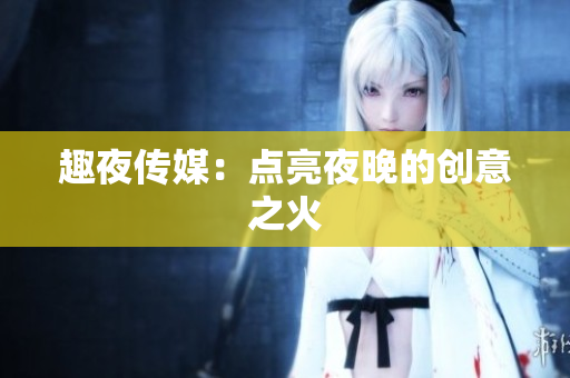 趣夜传媒：点亮夜晚的创意之火