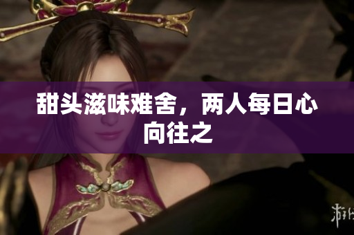 甜头滋味难舍，两人每日心向往之