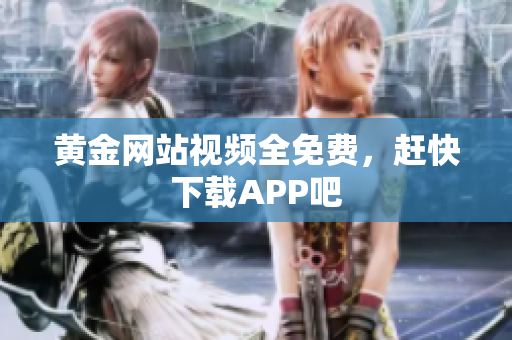 黄金网站视频全免费，赶快下载APP吧
