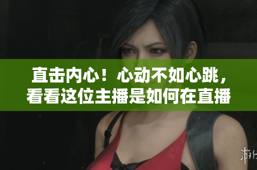 直击内心！心动不如心跳，看看这位主播是如何在直播间“心跳”呢？