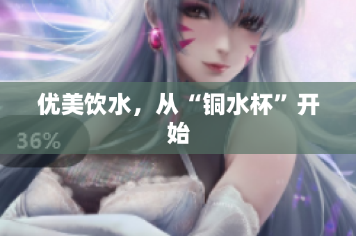 优美饮水，从“铜水杯”开始