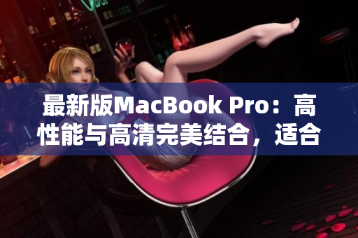 最新版MacBook Pro：高性能与高清完美结合，适合18-19岁用户