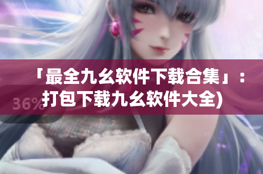 「最全九幺软件下载合集」：打包下载九幺软件大全)