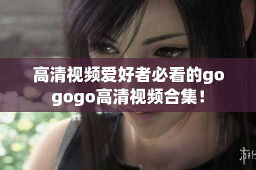 高清视频爱好者必看的gogogo高清视频合集！