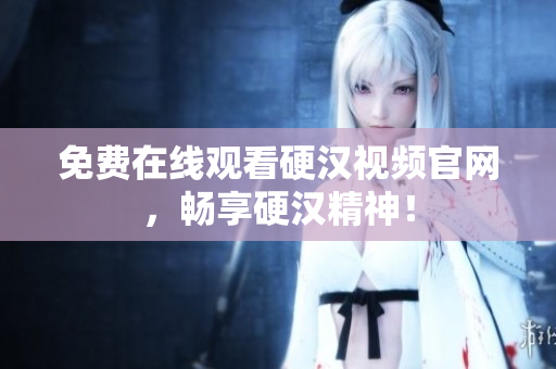 免费在线观看硬汉视频官网，畅享硬汉精神！