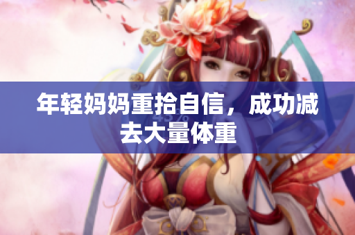 年轻妈妈重拾自信，成功减去大量体重