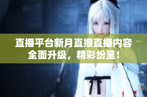 直播平台新月直播直播内容全面升级，精彩纷呈！
