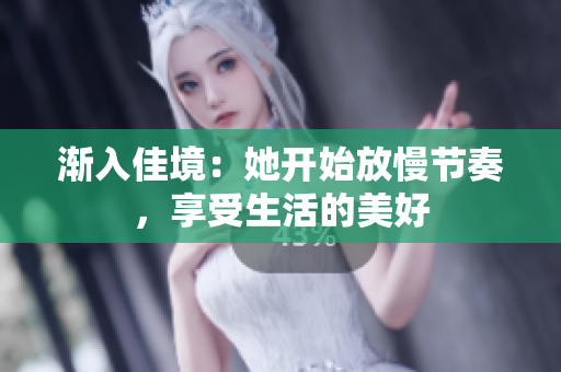 渐入佳境：她开始放慢节奏，享受生活的美好