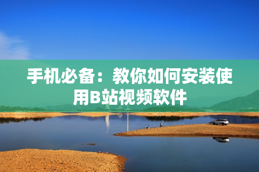 手机必备：教你如何安装使用B站视频软件